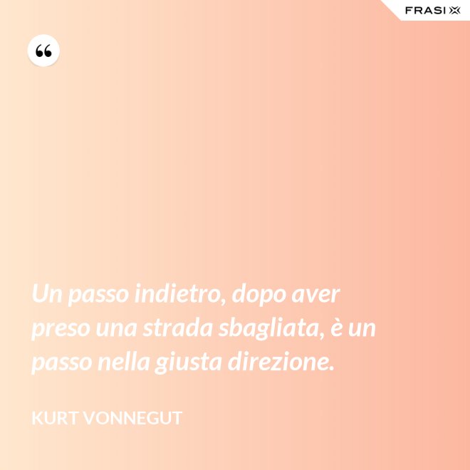 Un passo indietro, dopo aver preso una strada sbagliata, è un passo nella giusta direzione. - Kurt Vonnegut