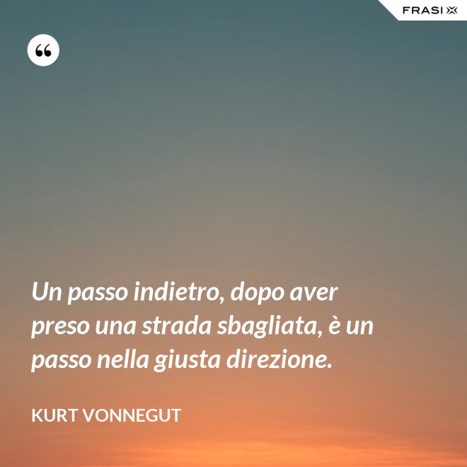 Un passo indietro, dopo aver preso una strada sbagliata, è un passo nella giusta direzione. - Kurt Vonnegut