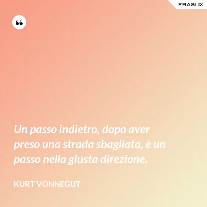 Un passo indietro, dopo aver preso una strada sbagliata, è un passo nella giusta direzione. - Kurt Vonnegut