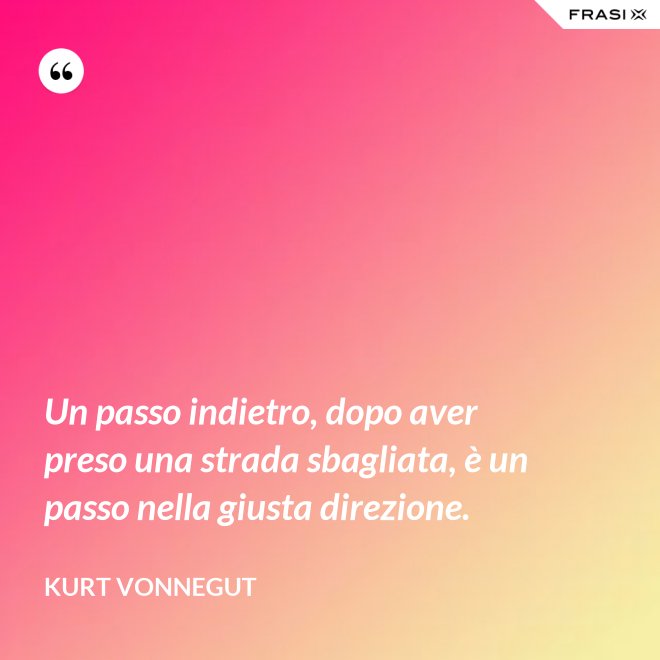 Un passo indietro, dopo aver preso una strada sbagliata, è un passo nella giusta direzione. - Kurt Vonnegut