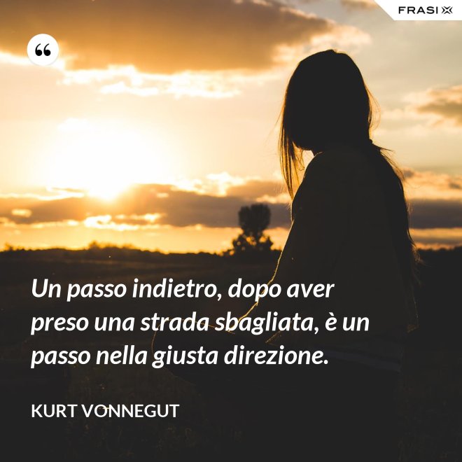 Un passo indietro, dopo aver preso una strada sbagliata, è un passo nella giusta direzione. - Kurt Vonnegut