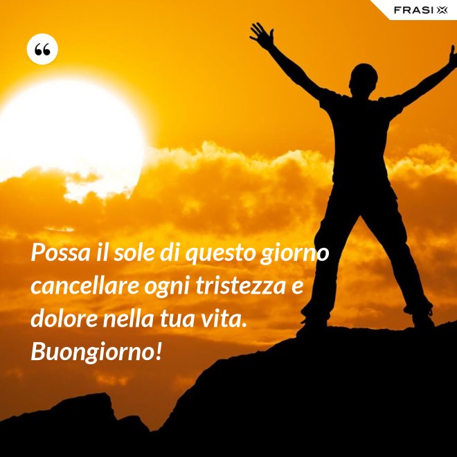 Possa il sole di questo giorno cancellare ogni tristezza e dolore nella tua vita. Buongiorno! - Anonimo