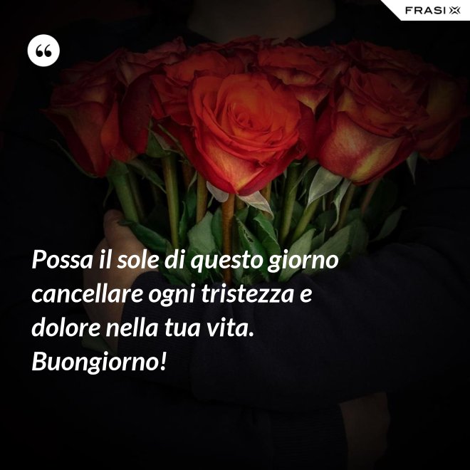 Possa il sole di questo giorno cancellare ogni tristezza e dolore nella tua vita. Buongiorno! - Anonimo