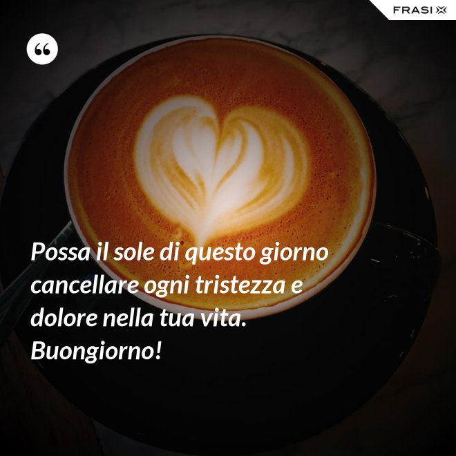 Possa il sole di questo giorno cancellare ogni tristezza e dolore nella tua vita. Buongiorno! - Anonimo