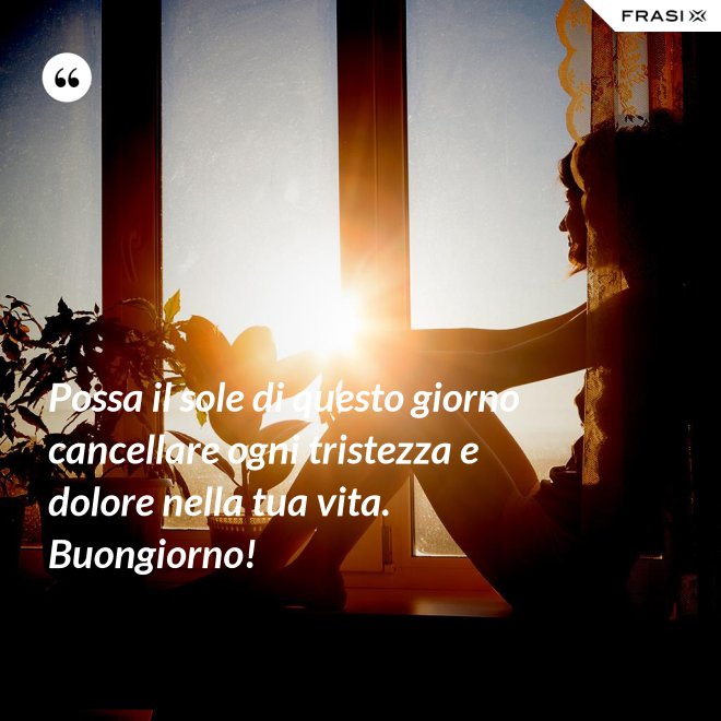 Possa il sole di questo giorno cancellare ogni tristezza e dolore nella tua vita. Buongiorno! - Anonimo