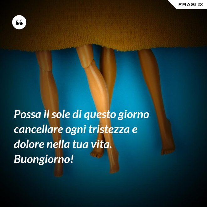 Possa il sole di questo giorno cancellare ogni tristezza e dolore nella tua vita. Buongiorno! - Anonimo