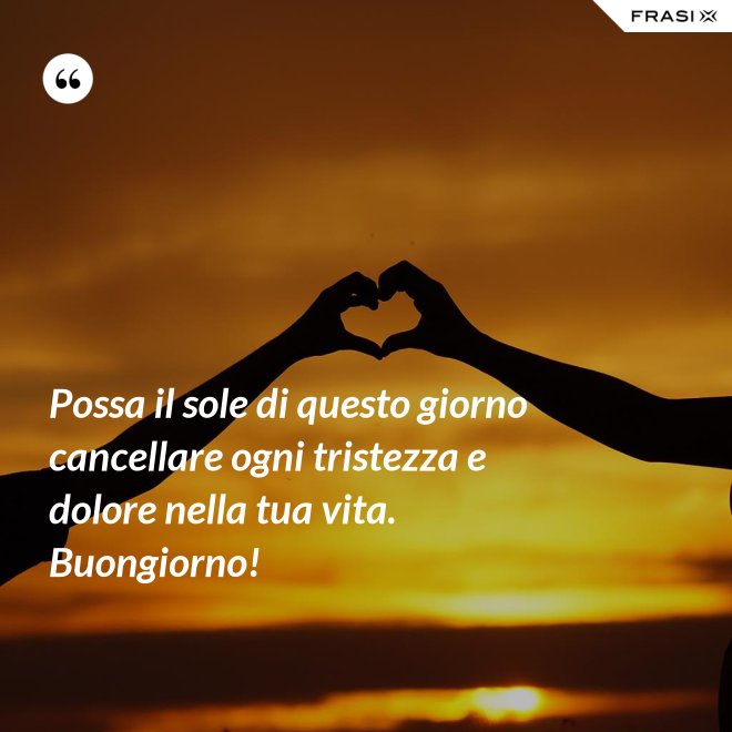 Possa il sole di questo giorno cancellare ogni tristezza e dolore nella tua vita. Buongiorno! - Anonimo