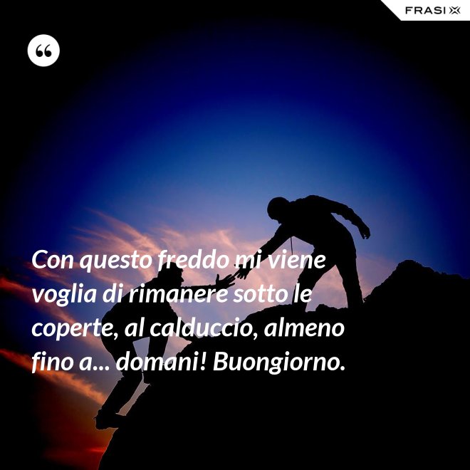 Con questo freddo mi viene voglia di rimanere sotto le coperte, al calduccio, almeno fino a... domani! Buongiorno. - Anonimo