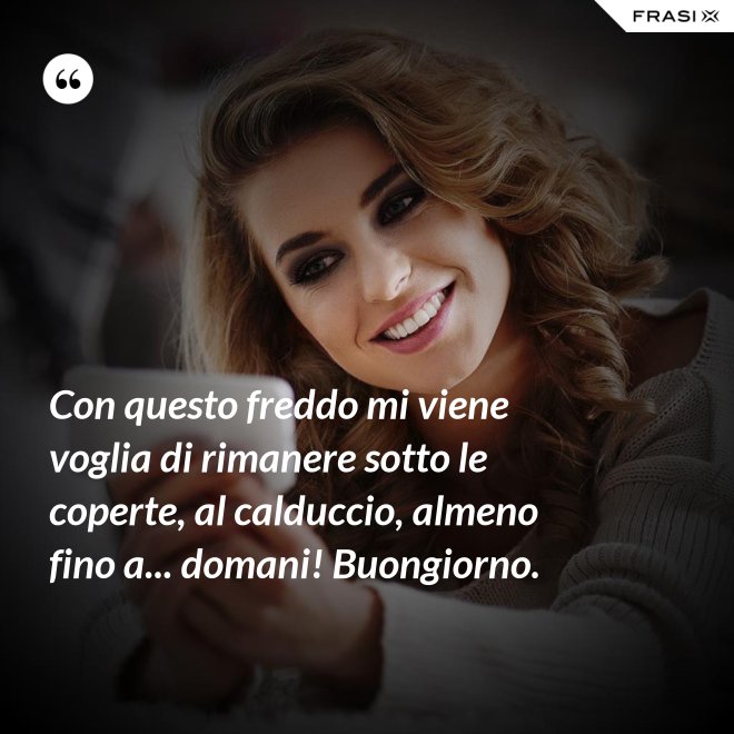 Con questo freddo mi viene voglia di rimanere sotto le coperte, al calduccio, almeno fino a... domani! Buongiorno. - Anonimo