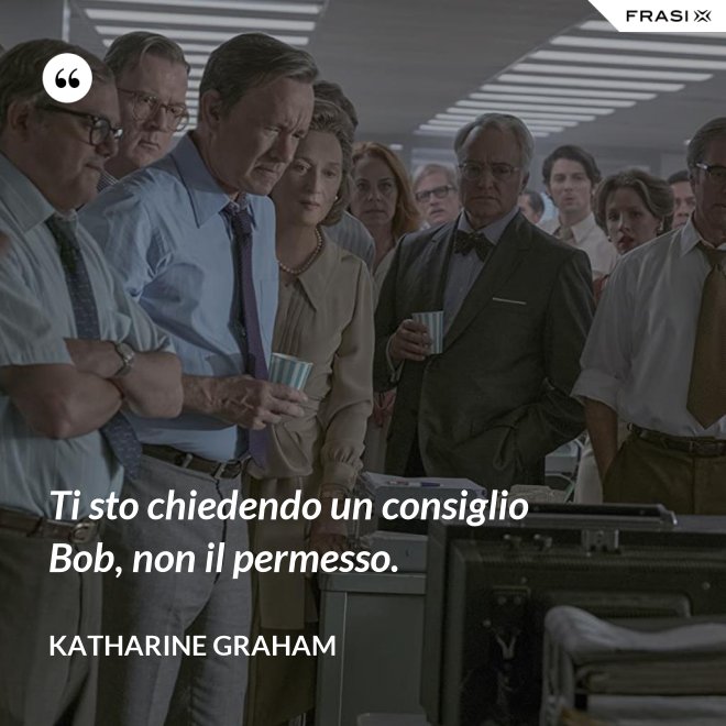 Ti sto chiedendo un consiglio Bob, non il permesso. - Katharine Graham
