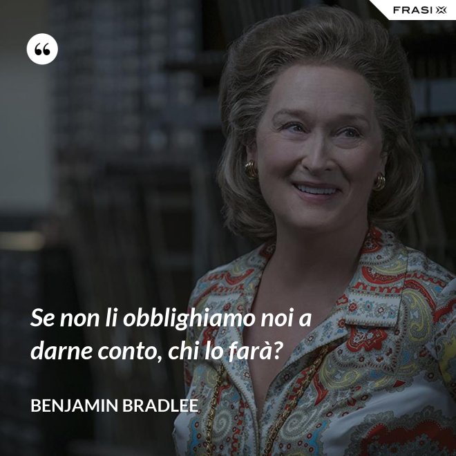 Se non li obblighiamo noi a darne conto, chi lo farà? - Benjamin Bradlee