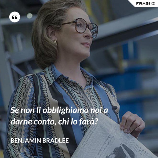Se non li obblighiamo noi a darne conto, chi lo farà? - Benjamin Bradlee