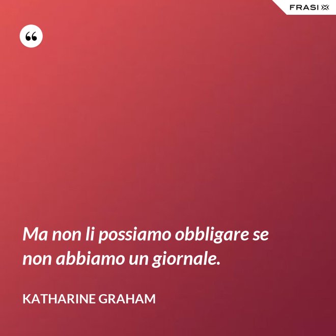 Ma non li possiamo obbligare se non abbiamo un giornale. - Katharine Graham