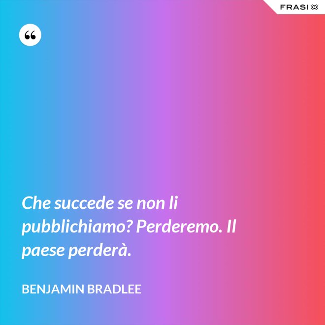 Che succede se non li pubblichiamo? Perderemo. Il paese perderà. - Benjamin Bradlee