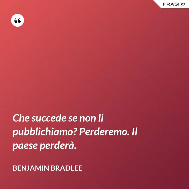 Che succede se non li pubblichiamo? Perderemo. Il paese perderà. - Benjamin Bradlee