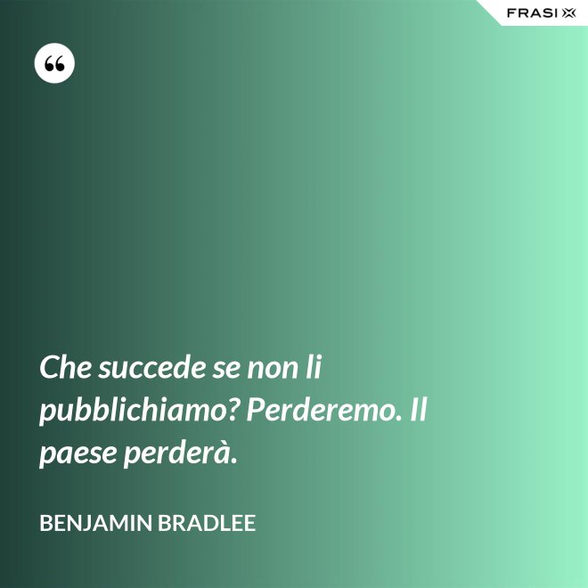 Che succede se non li pubblichiamo? Perderemo. Il paese perderà. - Benjamin Bradlee
