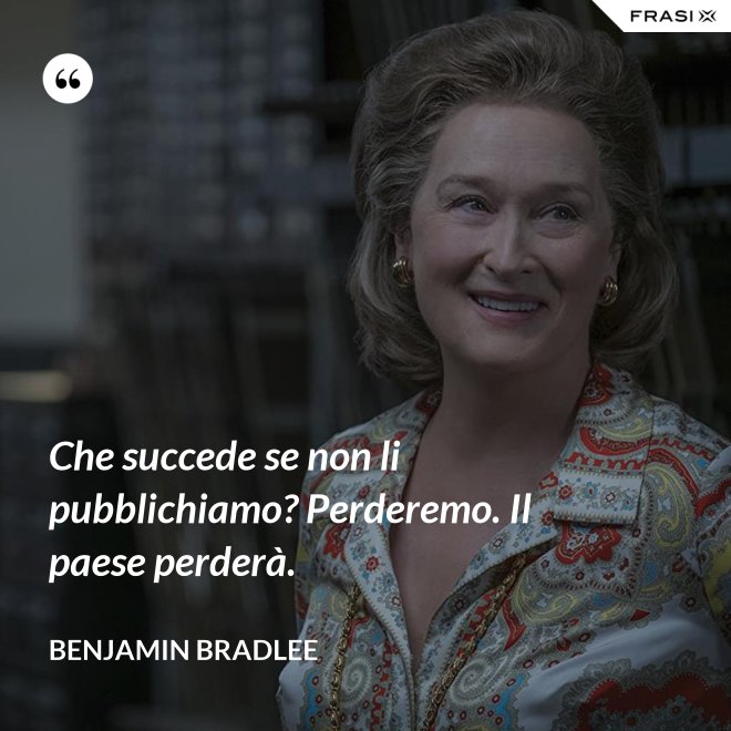 Che succede se non li pubblichiamo? Perderemo. Il paese perderà. - Benjamin Bradlee