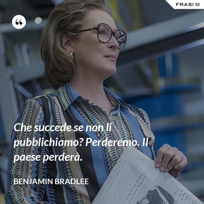 Che succede se non li pubblichiamo? Perderemo. Il paese perderà. - Benjamin Bradlee