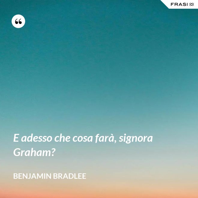 E adesso che cosa farà, signora Graham? - Benjamin Bradlee