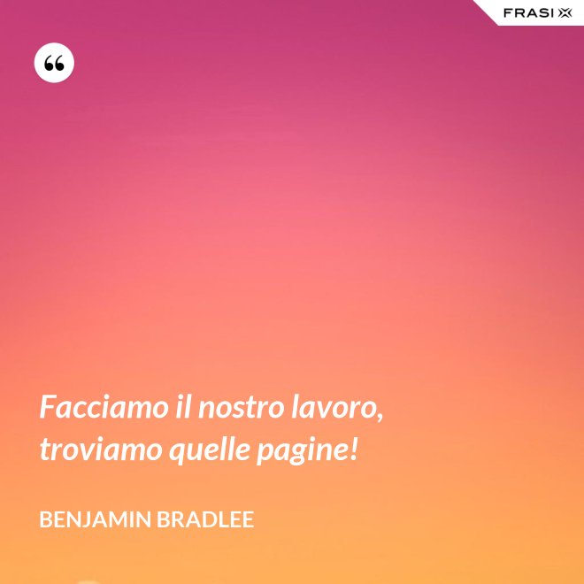 Facciamo il nostro lavoro, troviamo quelle pagine! - Benjamin Bradlee