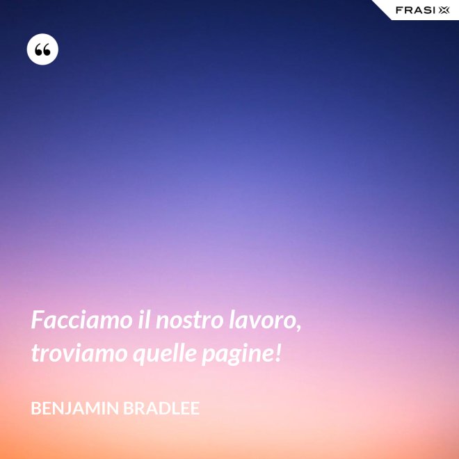 Facciamo il nostro lavoro, troviamo quelle pagine! - Benjamin Bradlee