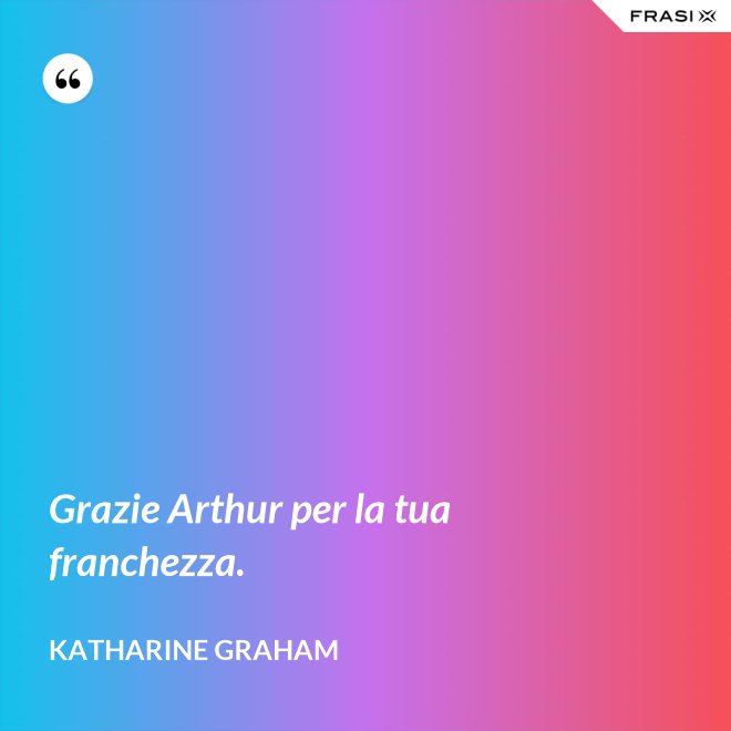 Grazie Arthur per la tua franchezza. - Katharine Graham