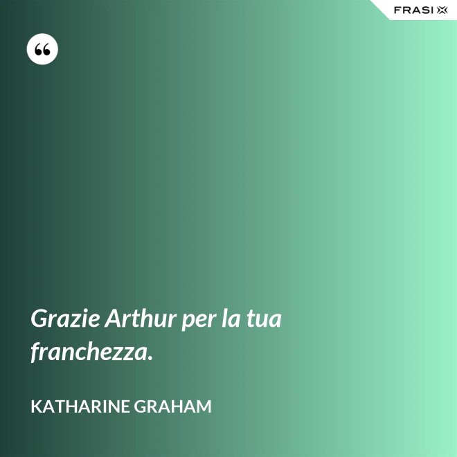 Grazie Arthur per la tua franchezza. - Katharine Graham