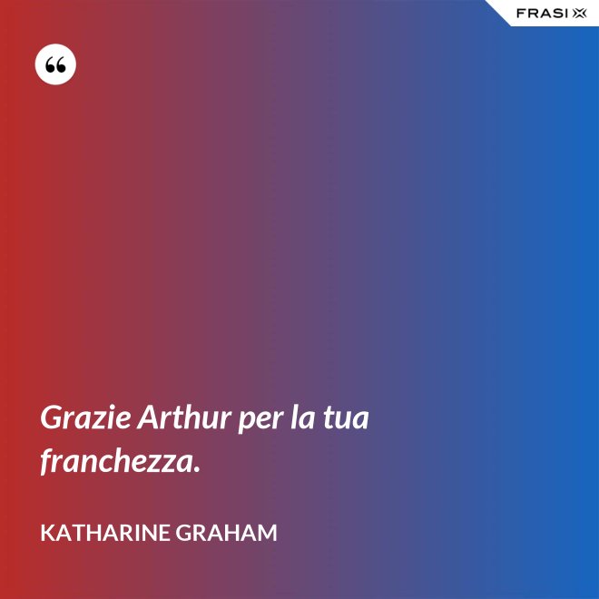 Grazie Arthur per la tua franchezza. - Katharine Graham