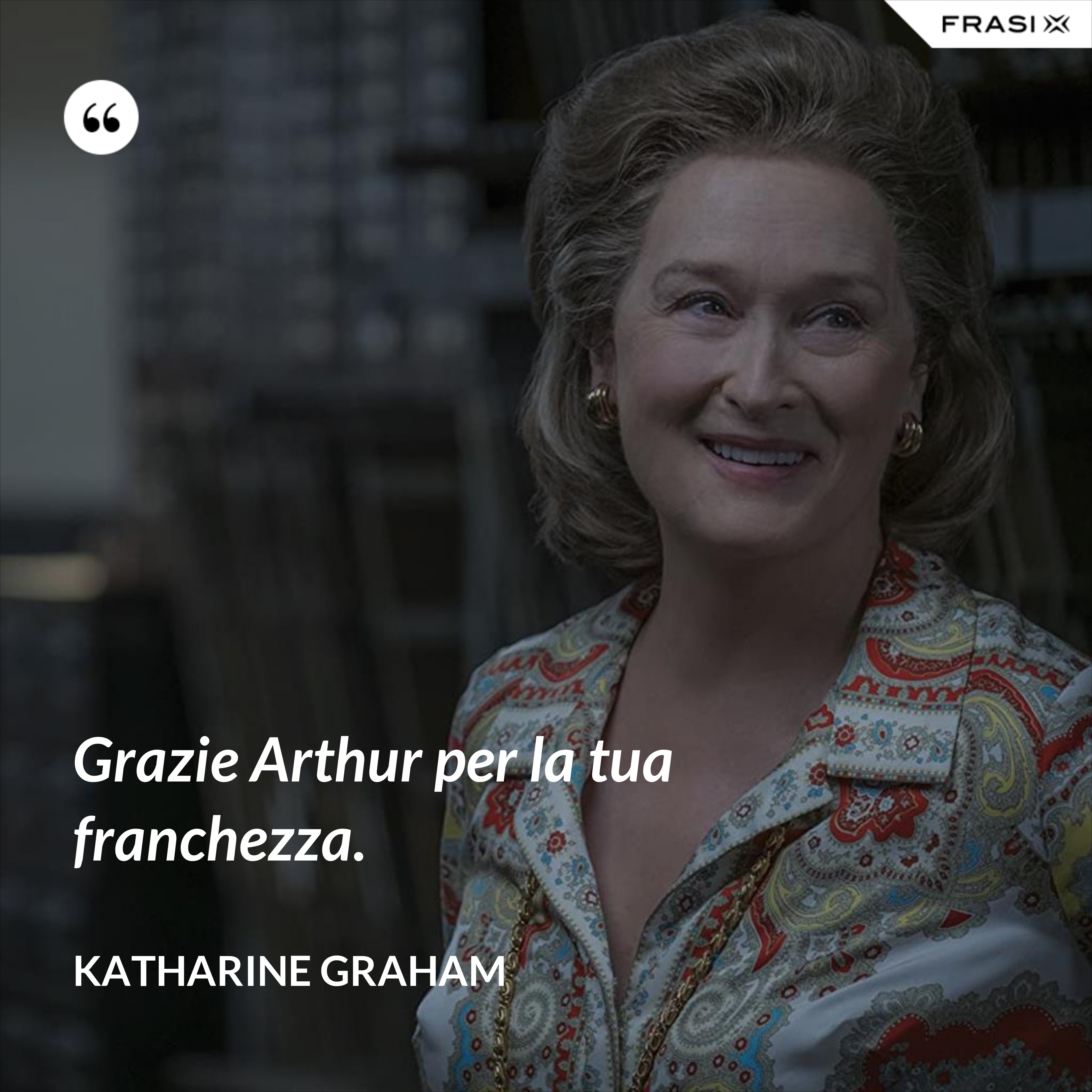 Grazie Arthur per la tua franchezza. - Katharine Graham
