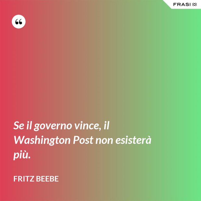 Se il governo vince, il Washington Post non esisterà più. - Fritz Beebe