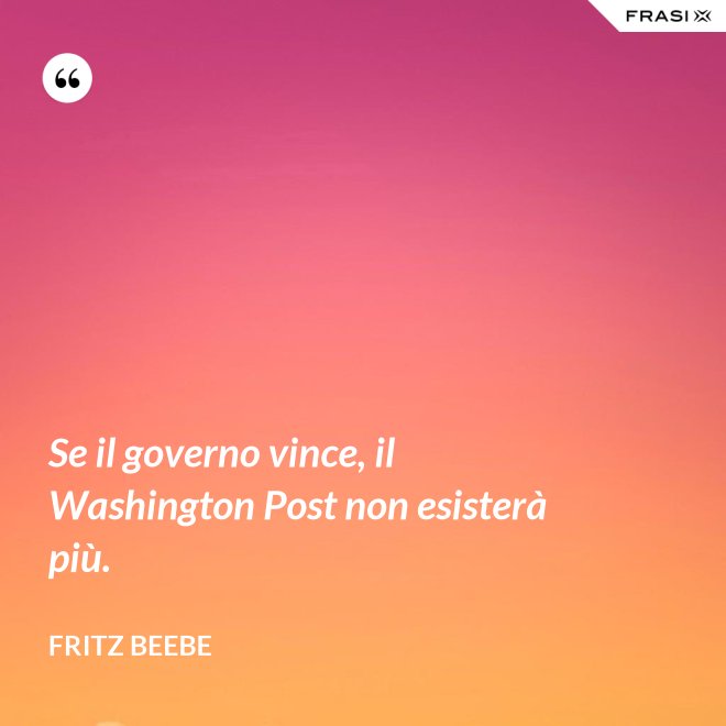 Se il governo vince, il Washington Post non esisterà più. - Fritz Beebe