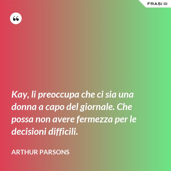 Kay, li preoccupa che ci sia una donna a capo del giornale. Che possa non avere fermezza per le decisioni difficili. - Arthur Parsons
