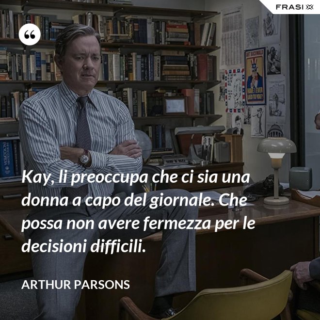 Kay, li preoccupa che ci sia una donna a capo del giornale. Che possa non avere fermezza per le decisioni difficili. - Arthur Parsons