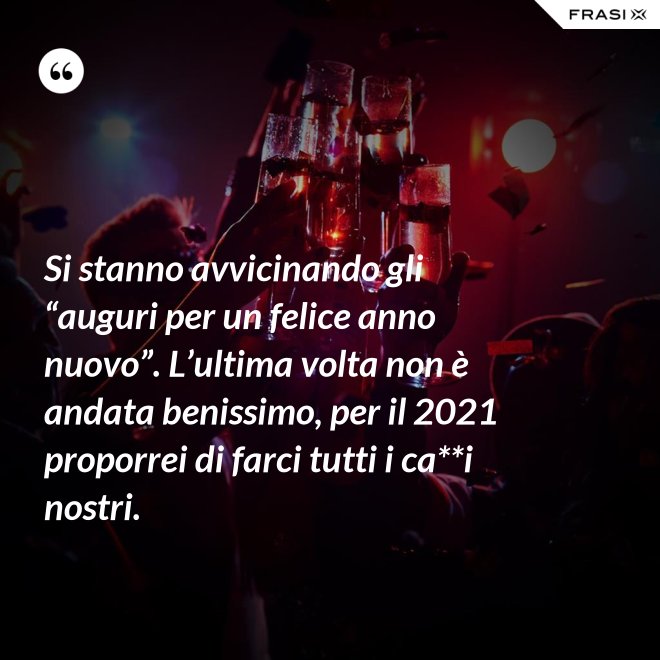 Si stanno avvicinando gli “auguri per un felice anno nuovo”. L’ultima volta non è andata benissimo, per il 2021 proporrei di farci tutti i ca**i nostri. - Anonimo
