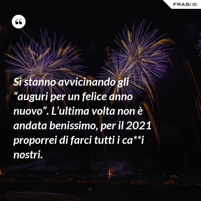 Si stanno avvicinando gli “auguri per un felice anno nuovo”. L’ultima volta non è andata benissimo, per il 2021 proporrei di farci tutti i ca**i nostri. - Anonimo