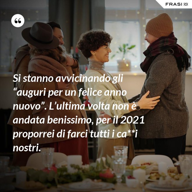 Si stanno avvicinando gli “auguri per un felice anno nuovo”. L’ultima volta non è andata benissimo, per il 2021 proporrei di farci tutti i ca**i nostri. - Anonimo