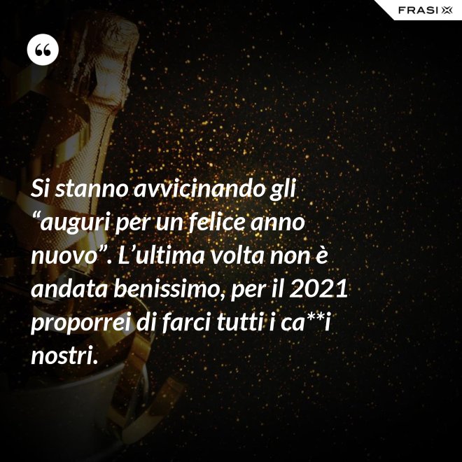 Si stanno avvicinando gli “auguri per un felice anno nuovo”. L’ultima volta non è andata benissimo, per il 2021 proporrei di farci tutti i ca**i nostri. - Anonimo