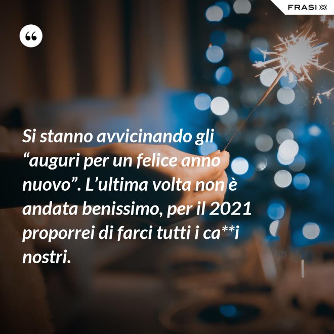 Si stanno avvicinando gli “auguri per un felice anno nuovo”. L’ultima volta non è andata benissimo, per il 2021 proporrei di farci tutti i ca**i nostri. - Anonimo