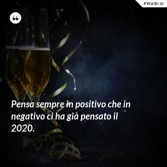 Pensa sempre in positivo che in negativo ci ha già pensato il 2020. - Anonimo