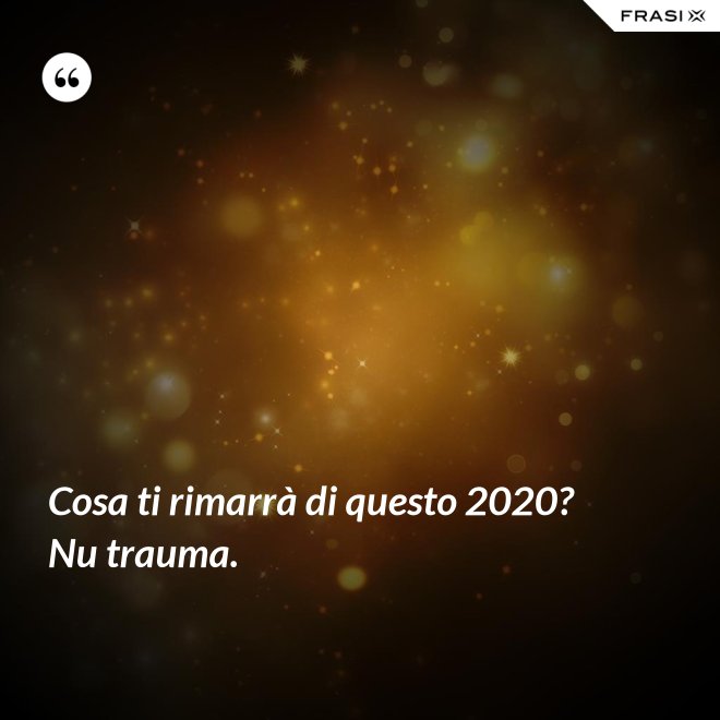 Cosa ti rimarrà di questo 2020? Nu trauma. - Anonimo