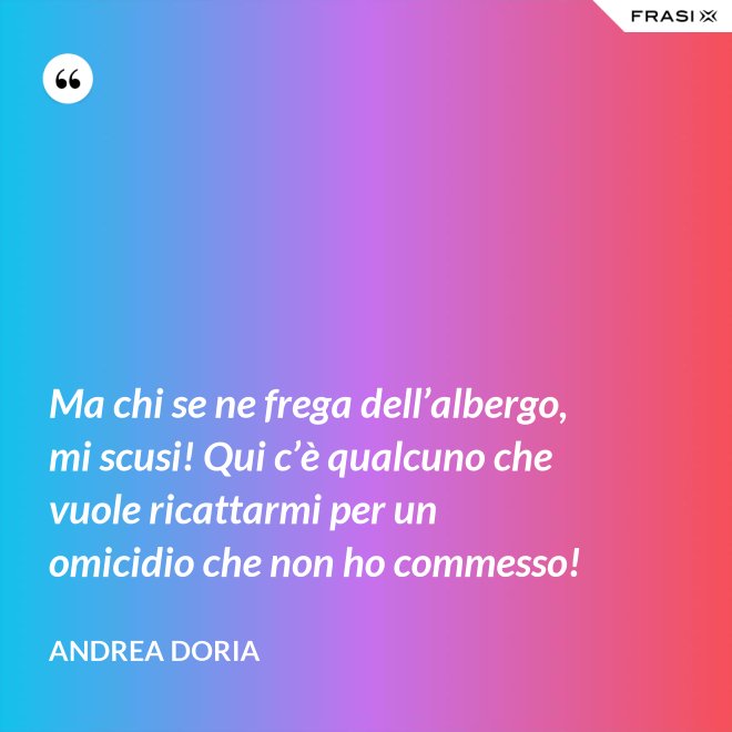 Ma chi se ne frega dell’albergo, mi scusi! Qui c’è qualcuno che vuole ricattarmi per un omicidio che non ho commesso! - Andrea Doria