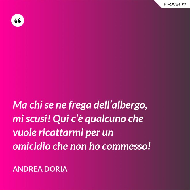 Ma chi se ne frega dell’albergo, mi scusi! Qui c’è qualcuno che vuole ricattarmi per un omicidio che non ho commesso! - Andrea Doria