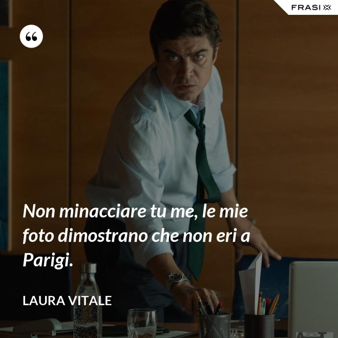 Non minacciare tu me, le mie foto dimostrano che non eri a Parigi. - Laura Vitale