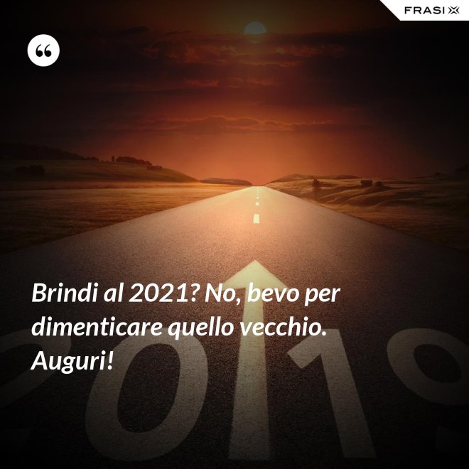 Brindi al 2021? No, bevo per dimenticare quello vecchio. Auguri! - Anonimo