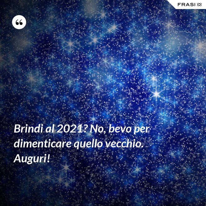 Brindi al 2021? No, bevo per dimenticare quello vecchio. Auguri! - Anonimo