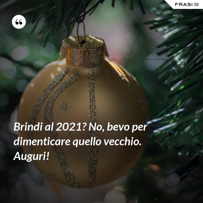 Brindi al 2021? No, bevo per dimenticare quello vecchio. Auguri! - Anonimo