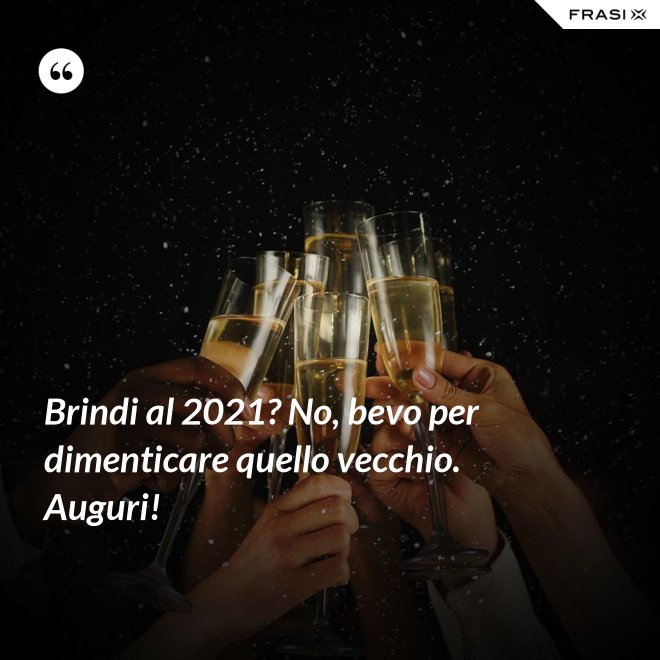 Brindi al 2021? No, bevo per dimenticare quello vecchio. Auguri! - Anonimo