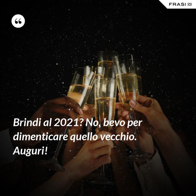 Brindi al 2021? No, bevo per dimenticare quello vecchio. Auguri! - Anonimo