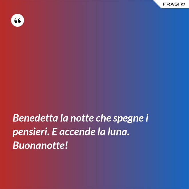 Benedetta la notte che spegne i pensieri. E accende la luna. Buonanotte! - Anonimo