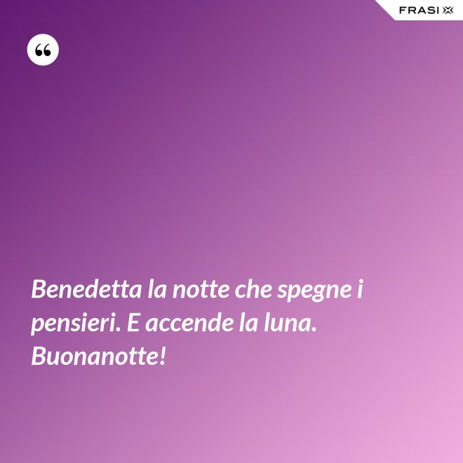 Benedetta la notte che spegne i pensieri. E accende la luna. Buonanotte! - Anonimo